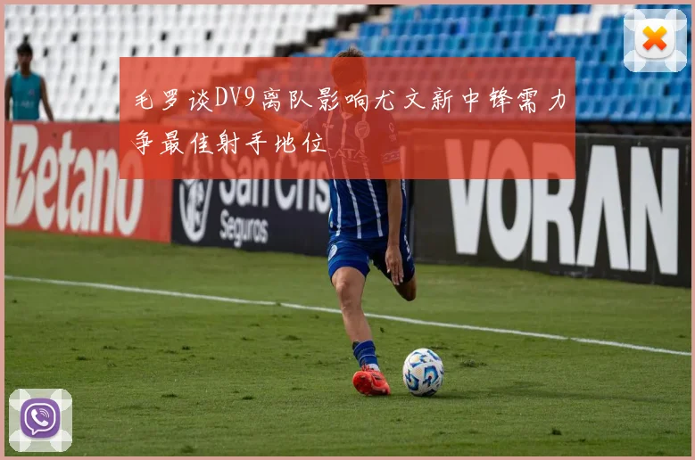 毛罗谈DV9离队影响尤文新中锋需力争最佳射手地位