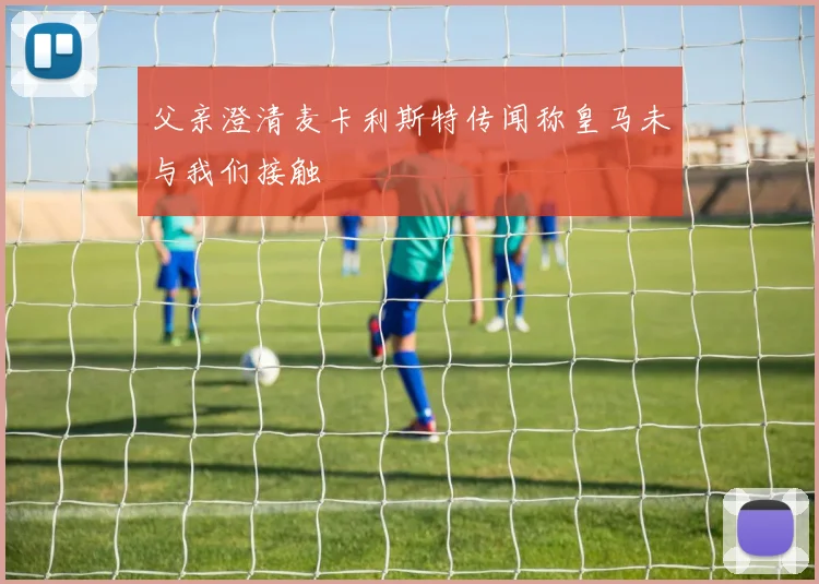 父亲澄清麦卡利斯特传闻称皇马未与我们接触