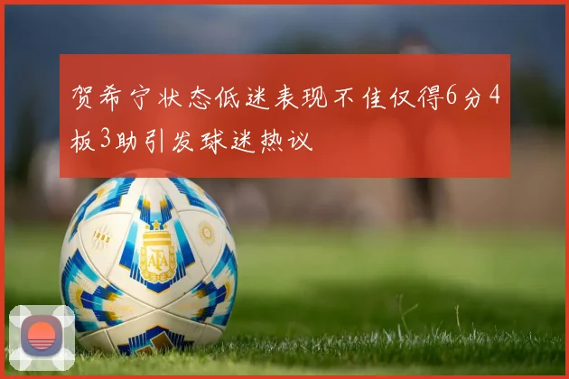贺希宁状态低迷表现不佳仅得6分4板3助引发球迷热议