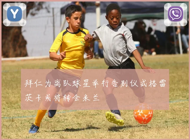 拜仁为离队球星举行告别仪式格雷茨卡或将转会米兰