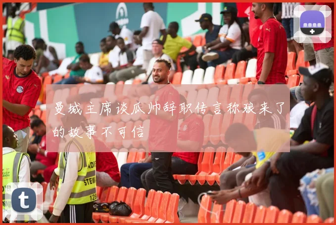 曼城主席谈瓜帅辞职传言称狼来了的故事不可信