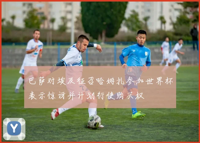 巴萨对埃及征召哈姆扎参加世界杯表示惊讶并计划行使购买权