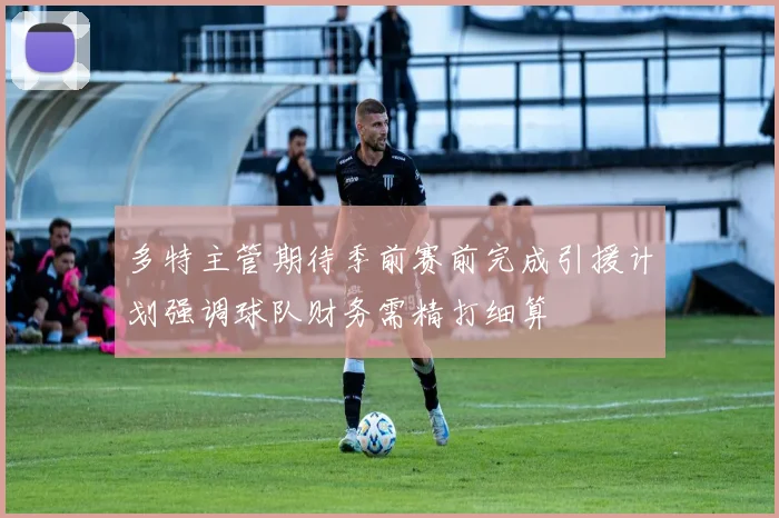 多特主管期待季前赛前完成引援计划强调球队财务需精打细算