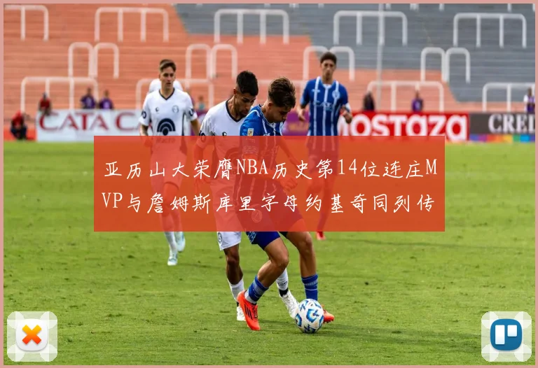 亚历山大荣膺NBA历史第14位连庄MVP与詹姆斯库里字母约基奇同列传奇行列